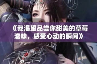 《我渴望品尝你甜美的草莓滋味，感受心动的瞬间》