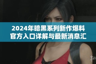 2024年暗黑系列新作爆料官方入口详解与最新消息汇总