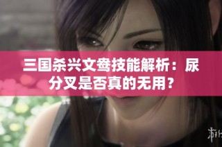 三国杀兴文鸯技能解析：尿分叉是否真的无用？