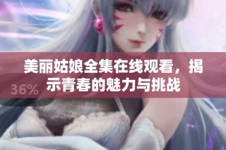 美丽姑娘全集在线观看，揭示青春的魅力与挑战