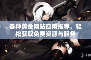 各种黄金网站应用推荐，轻松获取免费资源与服务