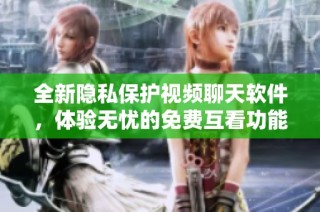 全新隐私保护视频聊天软件，体验无忧的免费互看功能
