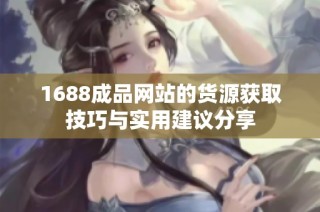 1688成品网站的货源获取技巧与实用建议分享