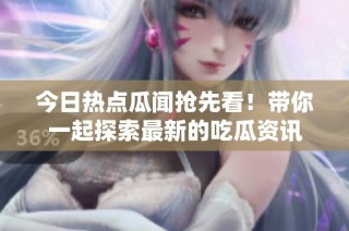 今日热点瓜闻抢先看！带你一起探索最新的吃瓜资讯