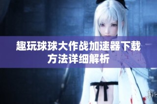 趣玩球球大作战加速器下载方法详细解析