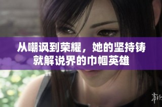 从嘲讽到荣耀，她的坚持铸就解说界的巾帼英雄