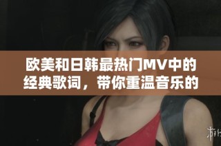 欧美和日韩最热门MV中的经典歌词，带你重温音乐的魅力与感动