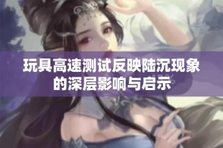 玩具高速测试反映陆沉现象的深层影响与启示
