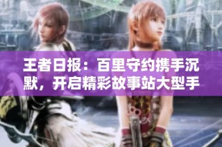 王者日报：百里守约携手沉默，开启精彩故事站大型手游体验