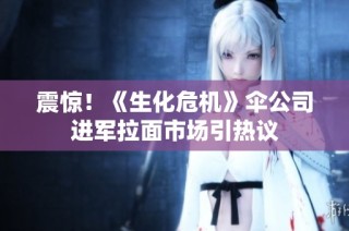 震惊！《生化危机》伞公司进军拉面市场引热议