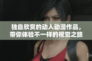 独自欣赏的动人动漫作品，带你体验不一样的视觉之旅