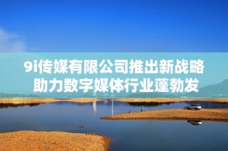 9i传媒有限公司推出新战略 助力数字媒体行业蓬勃发展