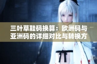 三叶草鞋码换算：欧洲码与亚洲码的详细对比与转换方法