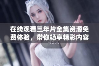 在线观看三年片全集资源免费体验，带你畅享精彩内容