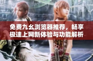 免费九幺浏览器推荐，畅享极速上网新体验与功能解析