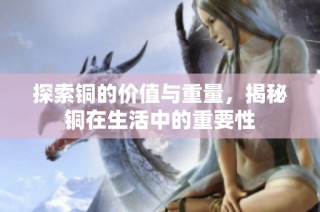 探索铜的价值与重量，揭秘铜在生活中的重要性