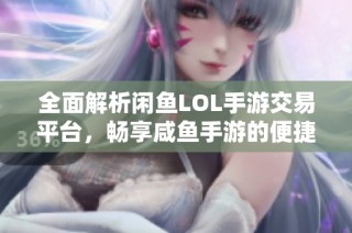 全面解析闲鱼LOL手游交易平台，畅享咸鱼手游的便捷交易体验和优势介绍
