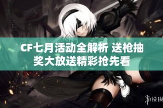 CF七月活动全解析 送枪抽奖大放送精彩抢先看
