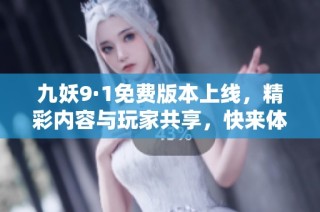 九妖9·1免费版本上线，精彩内容与玩家共享，快来体验吧
