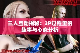 三人互动揭秘：3P过程里的趣事与心态分析