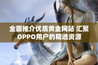 全面推介优质黄金网站 汇聚OPPO用户的精选资源