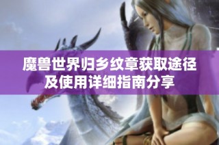 魔兽世界归乡纹章获取途径及使用详细指南分享