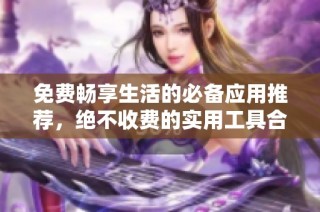 免费畅享生活的必备应用推荐，绝不收费的实用工具合集