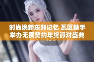 时尚焕新东郊记忆 瓦区携手举办无畏契约年终派对盛典