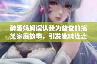 醉酒妈妈误认我为爸爸的搞笑家庭故事，引发趣味连连的情感纠纷