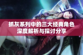 抓灰系列中的三大经典角色深度解析与探讨分享