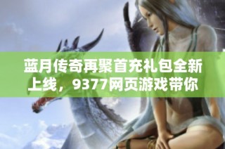 蓝月传奇再聚首充礼包全新上线，9377网页游戏带你重温经典回忆