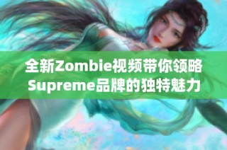 全新Zombie视频带你领略Supreme品牌的独特魅力与风格