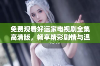 免费观看好运家电视剧全集高清版，畅享精彩剧情与温馨时刻