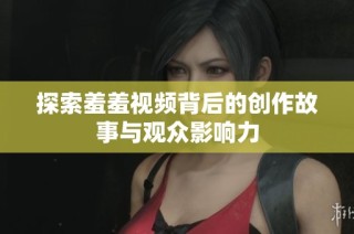探索羞羞视频背后的创作故事与观众影响力