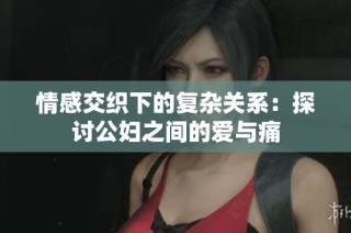 情感交织下的复杂关系：探讨公妇之间的爱与痛