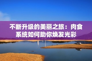 不断升级的美丽之旅：肉食系统如何助你焕发光彩