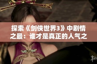 探索《剑侠世界3》中剧情之最：谁才是真正的人气之王