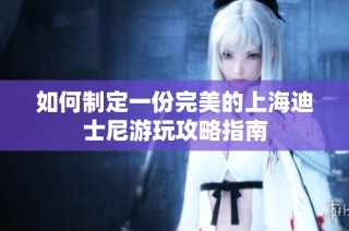 如何制定一份完美的上海迪士尼游玩攻略指南