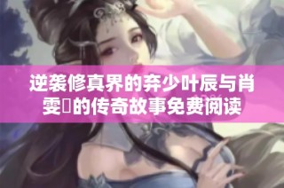 逆袭修真界的弃少叶辰与肖雯玥的传奇故事免费阅读