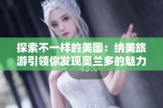 探索不一样的美国：纳美旅游引领你发现奥兰多的魅力与未知之美