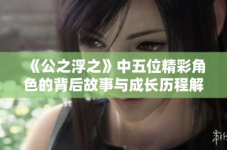 《公之浮之》中五位精彩角色的背后故事与成长历程解析