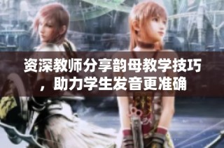 资深教师分享韵母教学技巧，助力学生发音更准确