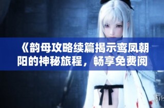 《韵母攻略续篇揭示鸾凤朝阳的神秘旅程，畅享免费阅读》