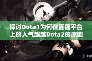 探讨Dota1为何在直播平台上的人气超越Dota2的原因与影响分析