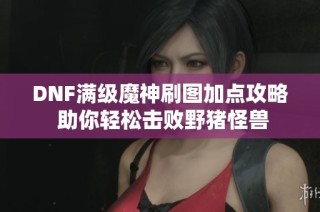 DNF满级魔神刷图加点攻略 助你轻松击败野猪怪兽