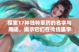 探索17种独特草药的名字与用途，揭示它们在传统医学中的重要性与价值