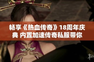 畅享《热血传奇》18周年庆典 内置加速传奇私服带你重温经典热血岁月