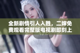全新剧情引人入胜，二婶免费观看完整版电视剧即刻上线