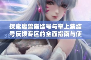 探索魔兽集结号与掌上集结号反馈专区的全面指南与使用体验分享