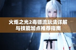 火炬之光2毒镖流玩法详解与技能加点推荐指南